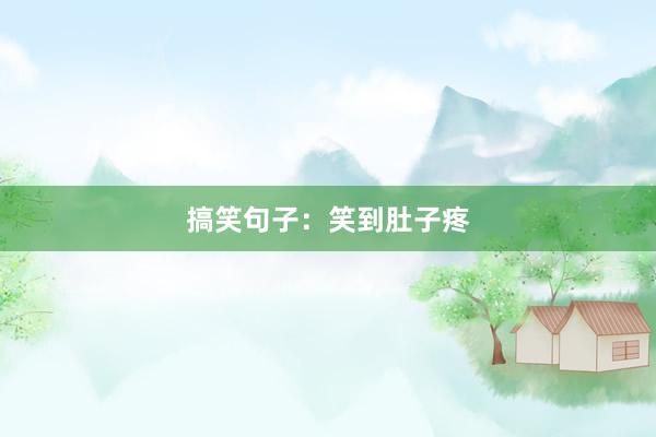搞笑句子：笑到肚子疼