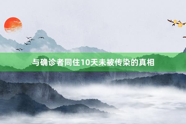 与确诊者同住10天未被传染的真相